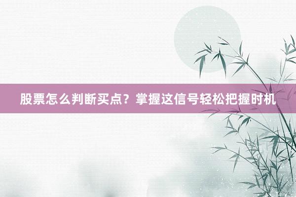 股票怎么判断买点？掌握这信号轻松把握时机