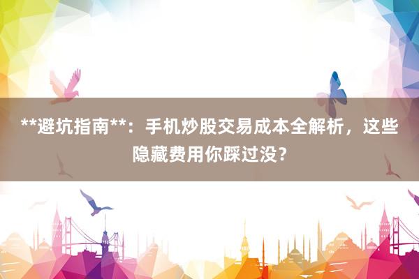 **避坑指南**：手机炒股交易成本全解析，这些隐藏费用你踩过没？