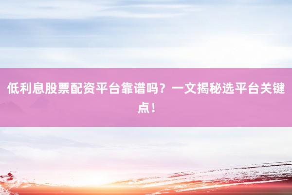 低利息股票配资平台靠谱吗？一文揭秘选平台关键点！