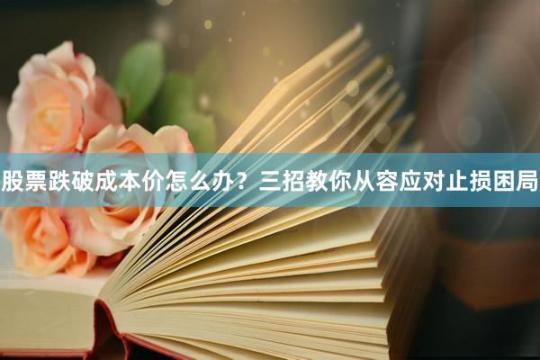 股票跌破成本价怎么办？三招教你从容应对止损困局