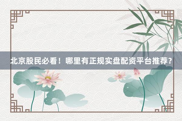 北京股民必看！哪里有正规实盘配资平台推荐？