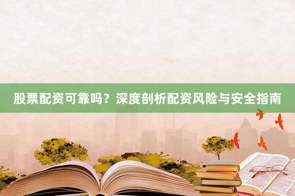 股票配资可靠吗？深度剖析配资风险与安全指南