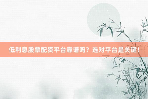 低利息股票配资平台靠谱吗？选对平台是关键！