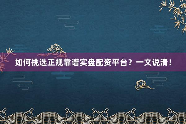 如何挑选正规靠谱实盘配资平台？一文说清！