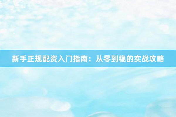 新手正规配资入门指南：从零到稳的实战攻略