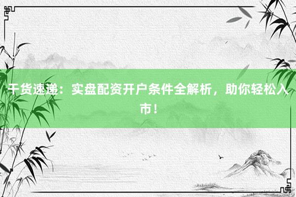 干货速递：实盘配资开户条件全解析，助你轻松入市！