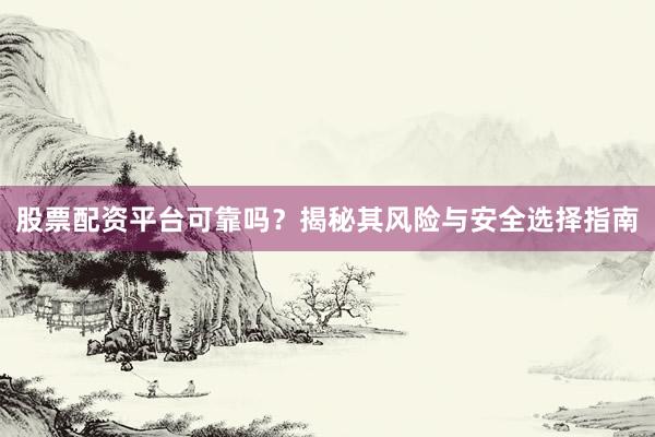 股票配资平台可靠吗?揭秘其风险与安全选择指南
