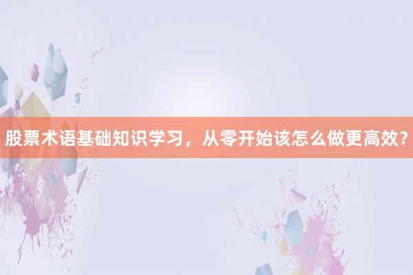 股票术语基础知识学习，从零开始该怎么做更高效？