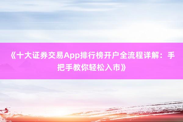《十大证券交易App排行榜开户全流程详解:手把手教你轻松入市》