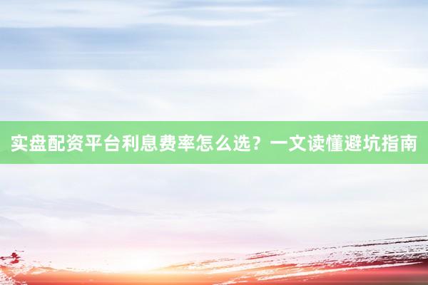 实盘配资平台利息费率怎么选？一文读懂避坑指南