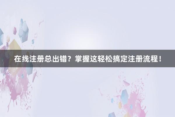 在线注册总出错？掌握这轻松搞定注册流程！