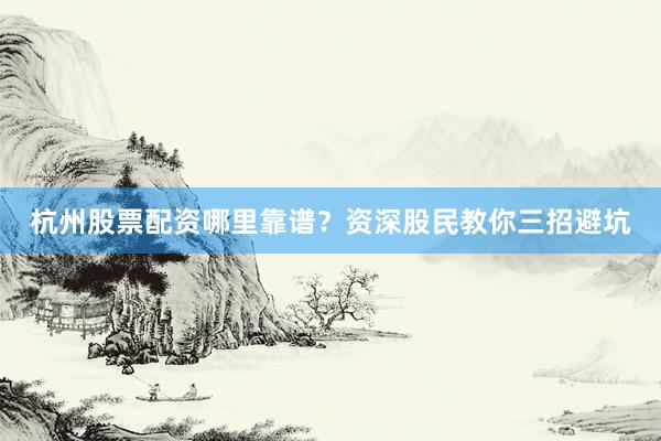 杭州股票配资哪里靠谱？资深股民教你三招避坑