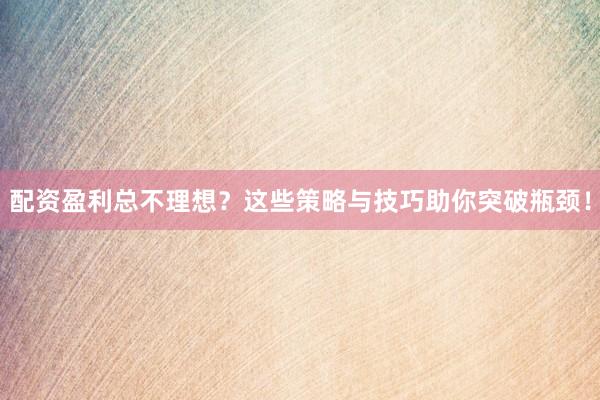 配资盈利总不理想？这些策略与技巧助你突破瓶颈！