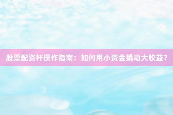 股票配资杆操作指南：如何用小资金撬动大收益？
