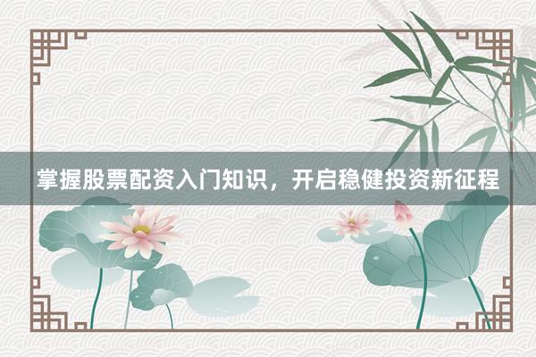 掌握股票配资入门知识，开启稳健投资新征程