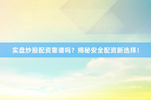 实盘炒股配资靠谱吗？揭秘安全配资新选择！