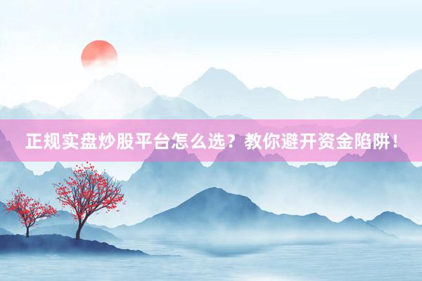 正规实盘炒股平台怎么选？教你避开资金陷阱！