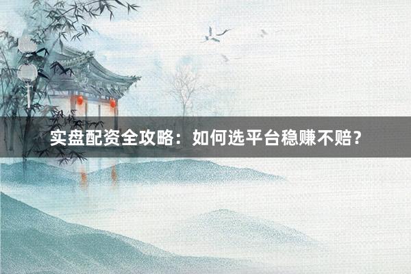 实盘配资全攻略：如何选平台稳赚不赔？