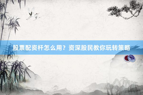 股票配资杆怎么用？资深股民教你玩转策略