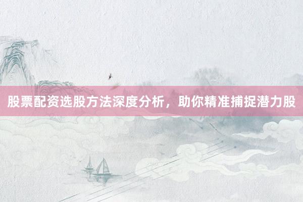 股票配资选股方法深度分析，助你精准捕捉潜力股