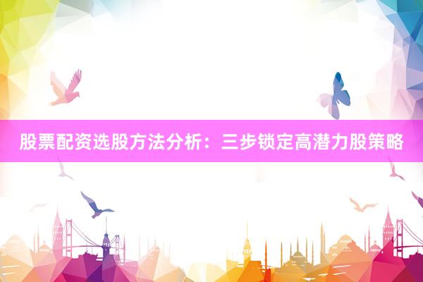 股票配资选股方法分析：三步锁定高潜力股策略