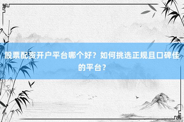 股票配资开户平台哪个好？如何挑选正规且口碑佳的平台？