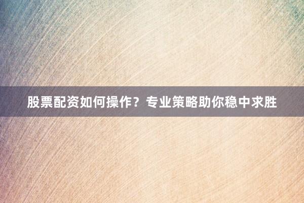 股票配资如何操作？专业策略助你稳中求胜