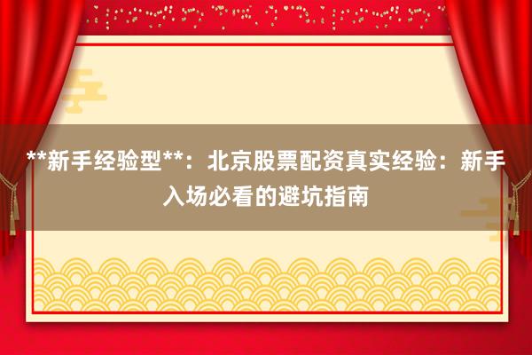 **新手经验型**：北京股票配资真实经验：新手入场必看的避坑指南