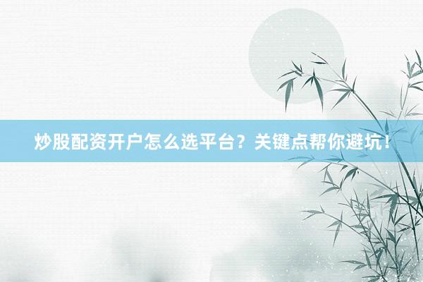 炒股配资开户怎么选平台？关键点帮你避坑！