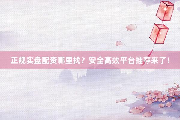 正规实盘配资哪里找？安全高效平台推荐来了！