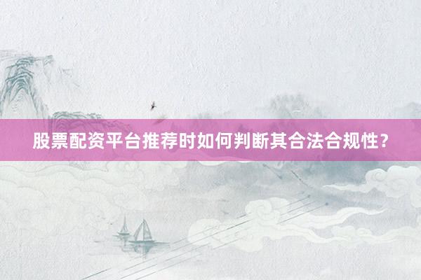 股票配资平台推荐时如何判断其合法合规性？