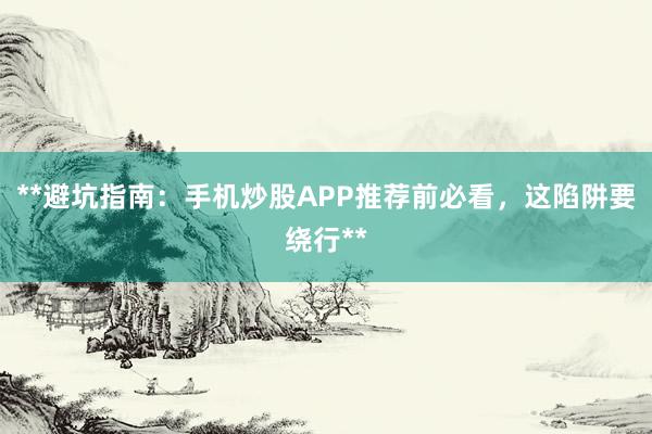 **避坑指南：手机炒股APP推荐前必看，这陷阱要绕行**