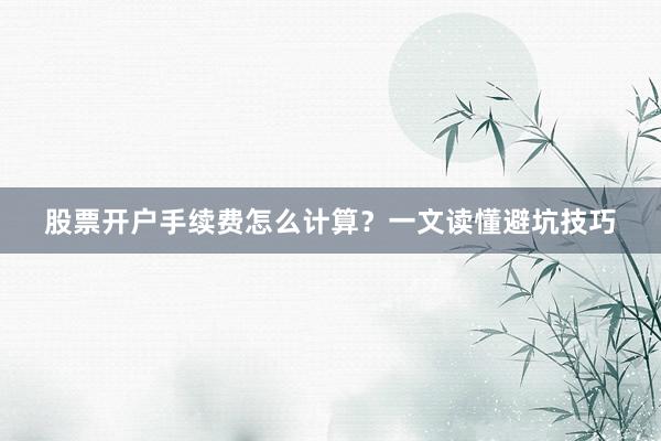 股票开户手续费怎么计算？一文读懂避坑技巧