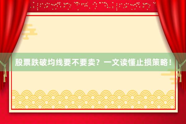 股票跌破均线要不要卖？一文读懂止损策略！