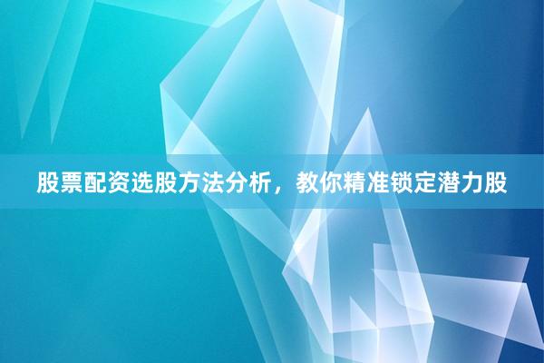 股票配资选股方法分析，教你精准锁定潜力股