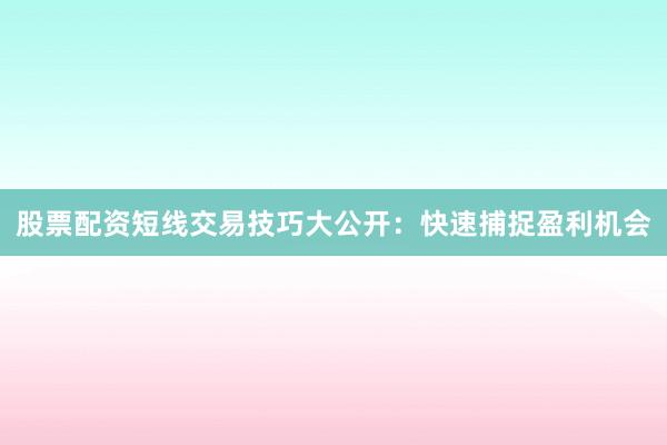 股票配资短线交易技巧大公开:快速捕捉盈利机会