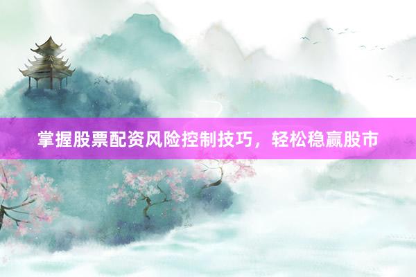 掌握股票配资风险控制技巧,轻松稳赢股市