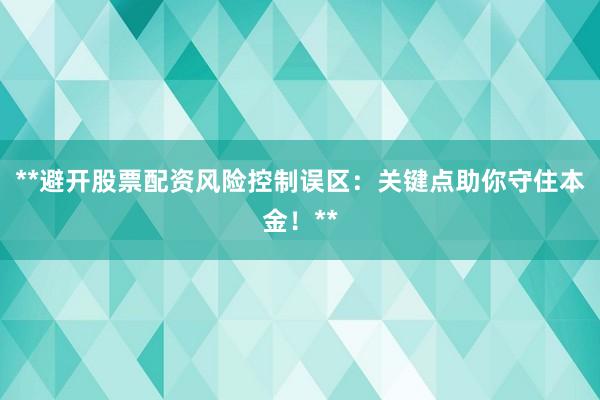**避开股票配资风险控制误区：关键点助你守住本金！**