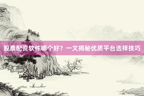 股票配资软件哪个好?一文揭秘优质平台选择技巧