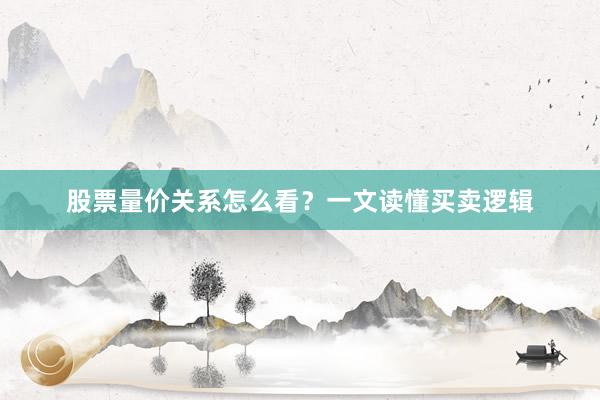 股票量价关系怎么看？一文读懂买卖逻辑