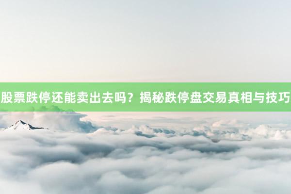 股票跌停还能卖出去吗?揭秘跌停盘交易真相与技巧