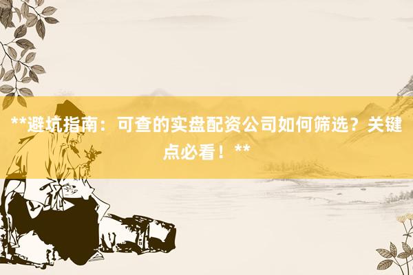 **避坑指南：可查的实盘配资公司如何筛选？关键点必看！**