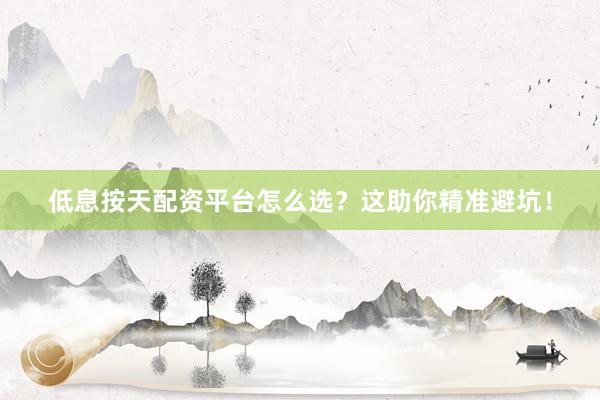 低息按天配资平台怎么选？这助你精准避坑！