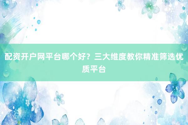 配资开户网平台哪个好？三大维度教你精准筛选优质平台