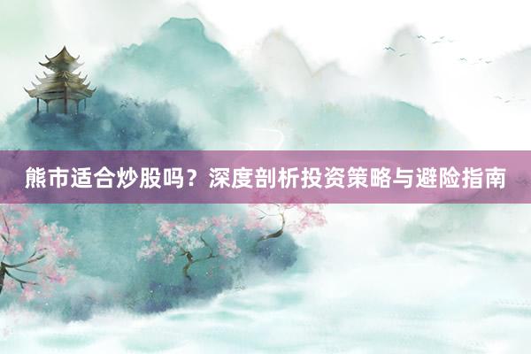 熊市适合炒股吗?深度剖析投资策略与避险指南