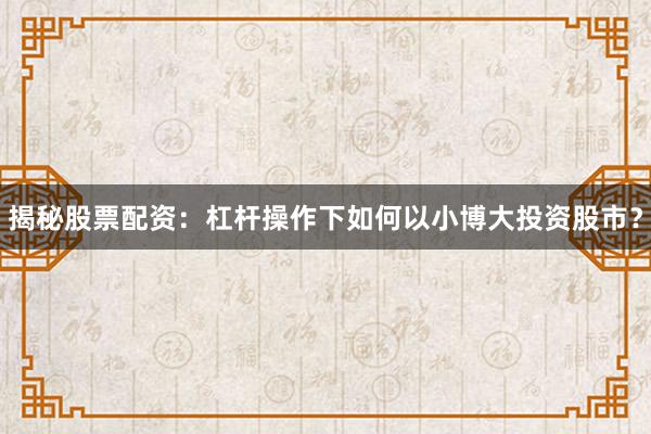 揭秘股票配资：杠杆操作下如何以小博大投资股市？