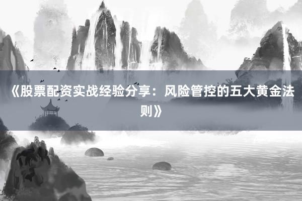 《股票配资实战经验分享：风险管控的五大黄金法则》