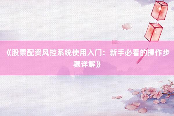 《股票配资风控系统使用入门：新手必看的操作步骤详解》