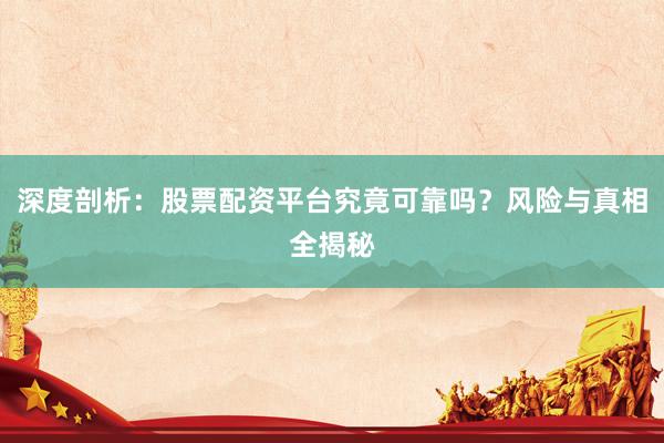 深度剖析：股票配资平台究竟可靠吗？风险与真相全揭秘