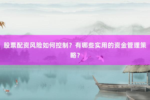 股票配资风险如何控制？有哪些实用的资金管理策略？